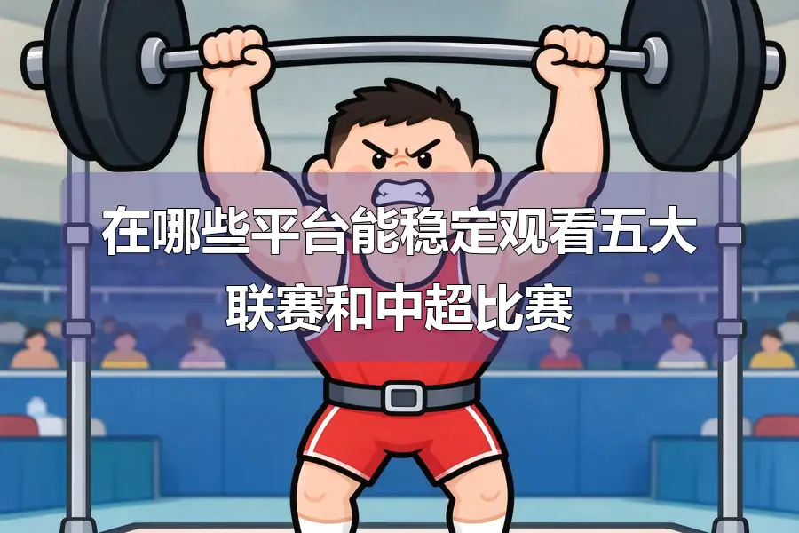 在哪些平台能稳定观看五大联赛和中超比赛